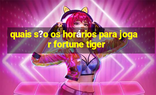 quais s?o os horários para jogar fortune tiger