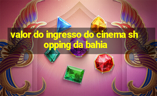 valor do ingresso do cinema shopping da bahia