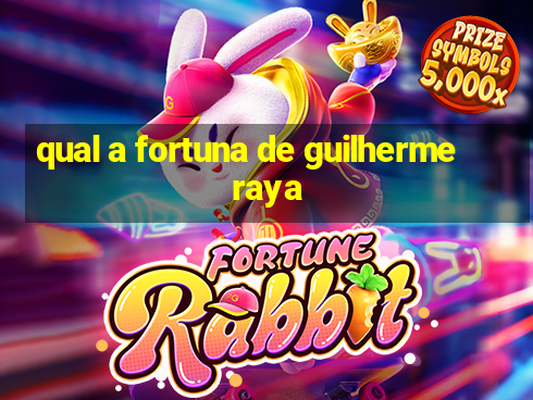 qual a fortuna de guilherme raya