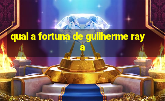 qual a fortuna de guilherme raya