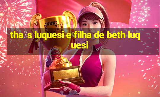 tha铆s luquesi e filha de beth luquesi