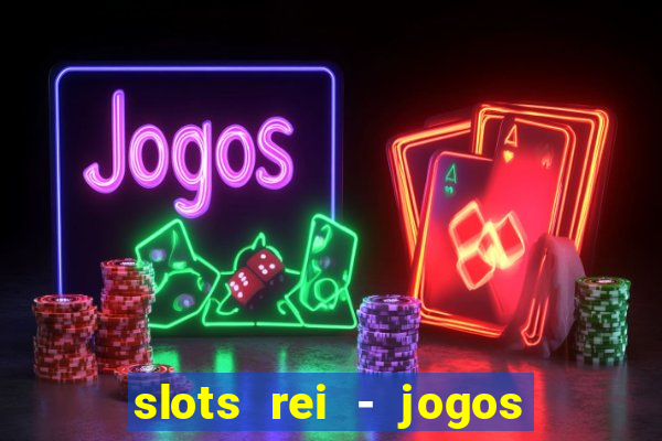 slots rei - jogos de cassino