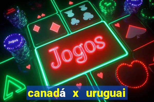 canadá x uruguai onde assistir