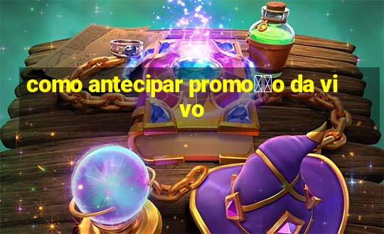 como antecipar promo莽茫o da vivo