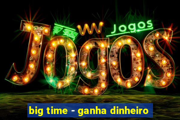 big time - ganha dinheiro