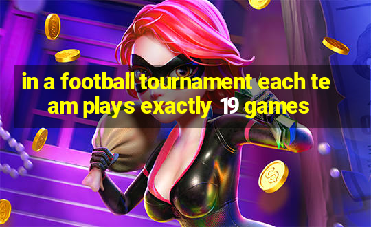 in a football tournament each team plays exactly 19 games