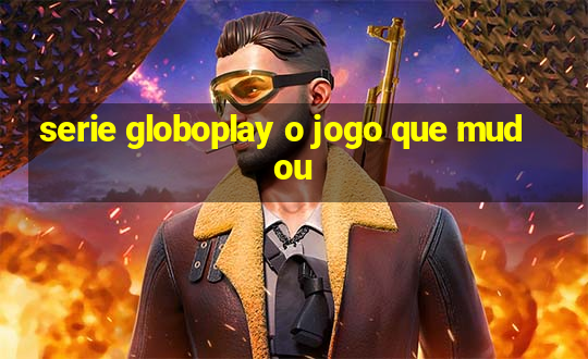 serie globoplay o jogo que mudou