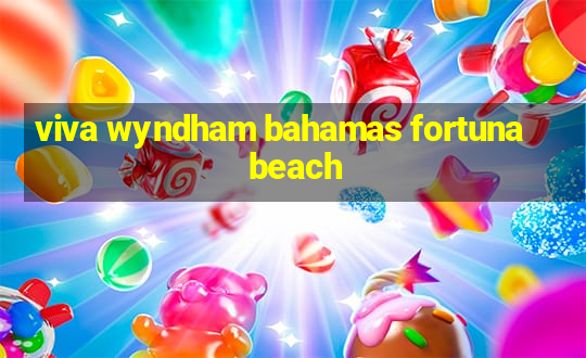 viva wyndham bahamas fortuna beach