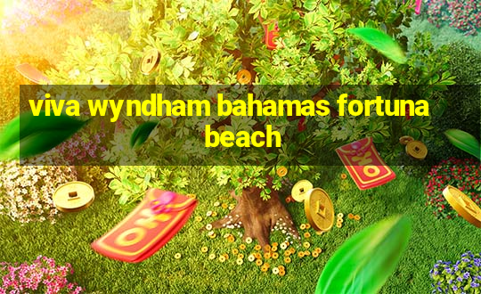 viva wyndham bahamas fortuna beach