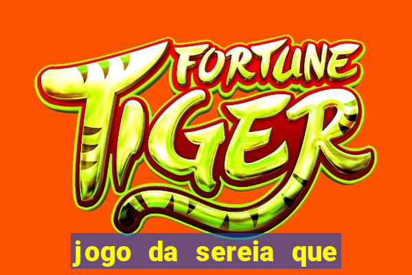 jogo da sereia que ganha dinheiro