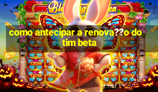 como antecipar a renova??o do tim beta