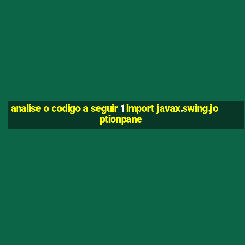 analise o codigo a seguir 1 import javax.swing.joptionpane