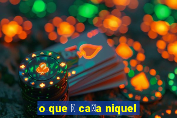 o que 茅 ca莽a niquel