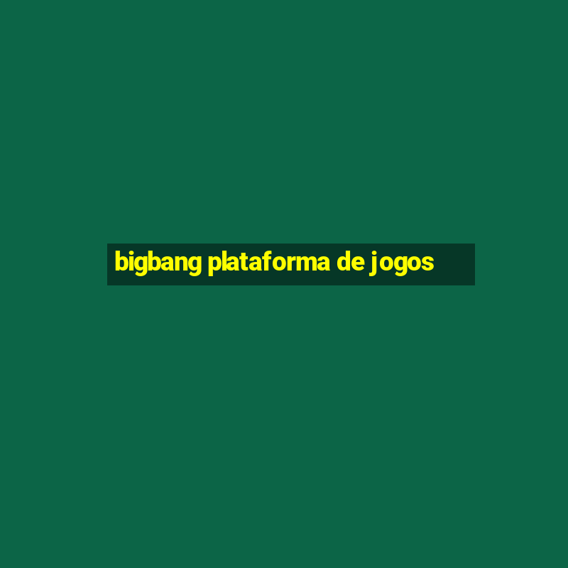 bigbang plataforma de jogos