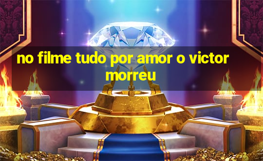 no filme tudo por amor o victor morreu