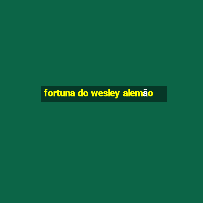 fortuna do wesley alemão