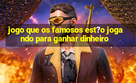 jogo que os famosos est?o jogando para ganhar dinheiro