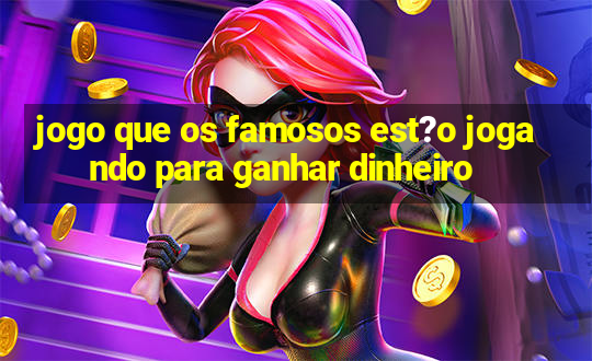 jogo que os famosos est?o jogando para ganhar dinheiro