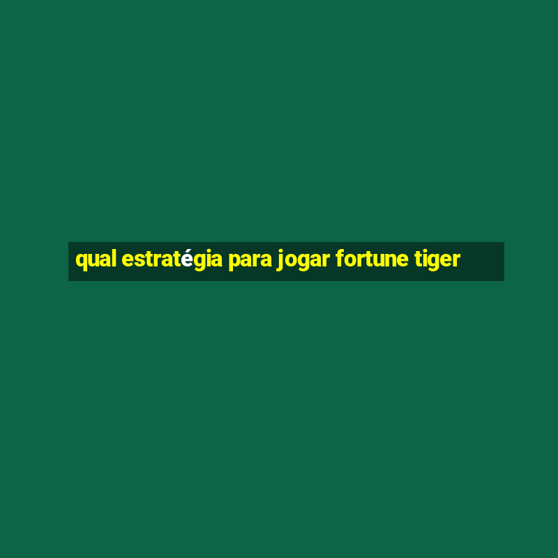 qual estratégia para jogar fortune tiger