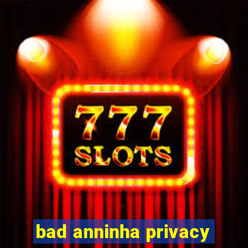 bad anninha privacy