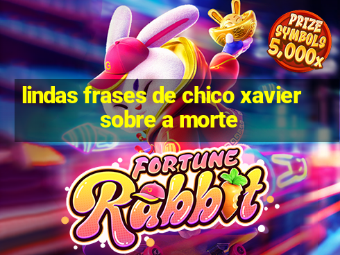 lindas frases de chico xavier sobre a morte