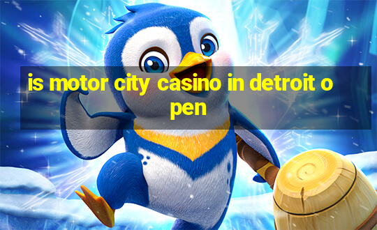 is motor city casino in detroit open