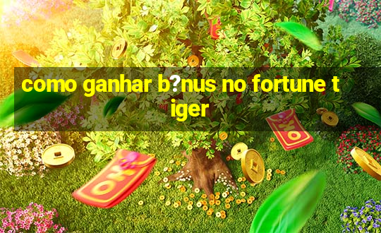 como ganhar b?nus no fortune tiger