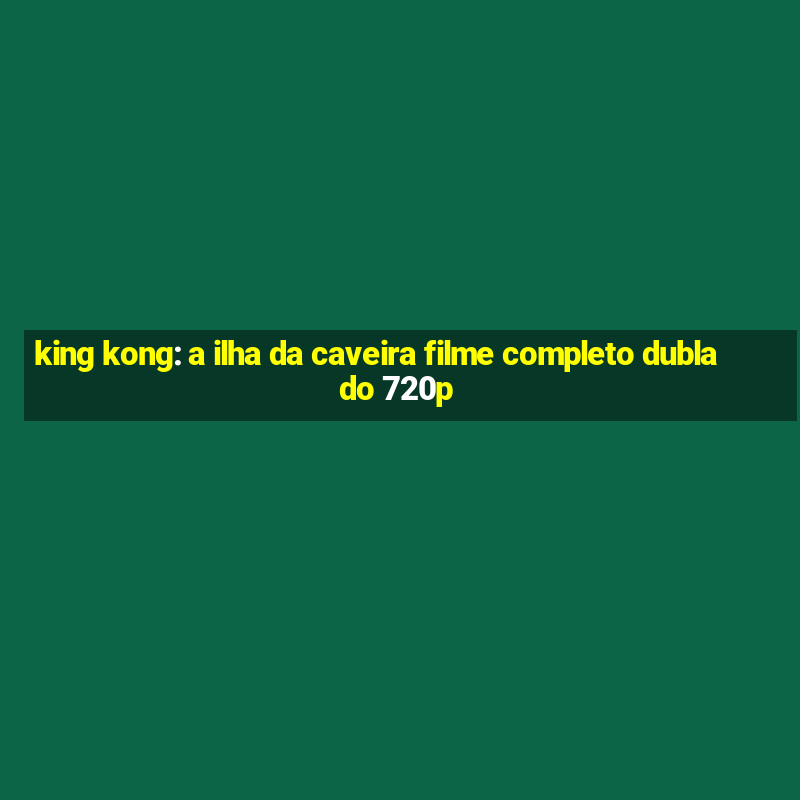 king kong: a ilha da caveira filme completo dublado 720p