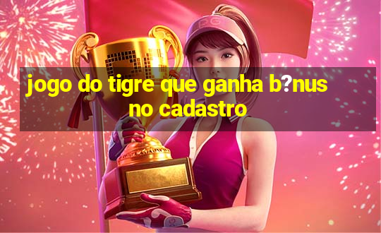 jogo do tigre que ganha b?nus no cadastro