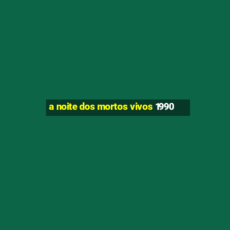 a noite dos mortos vivos 1990