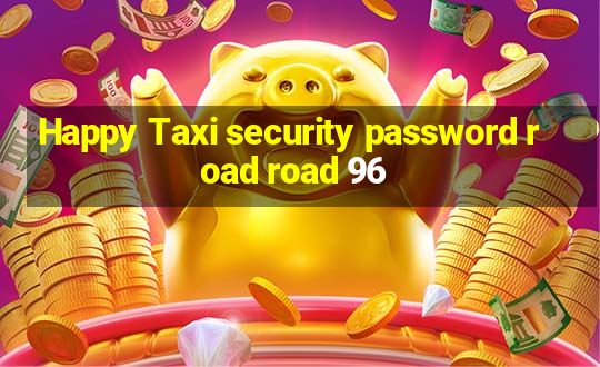 Happy Taxi security password road road 96