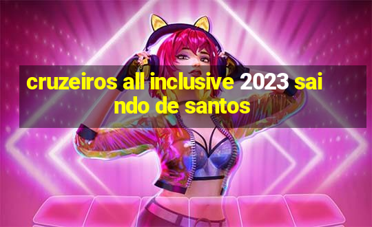 cruzeiros all inclusive 2023 saindo de santos