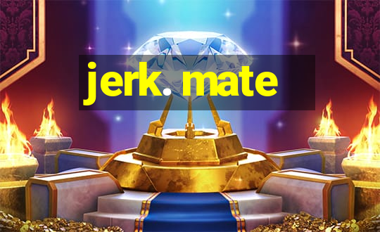 jerk. mate