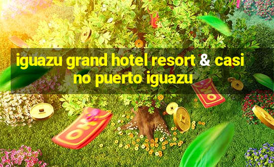 iguazu grand hotel resort & casino puerto iguazu