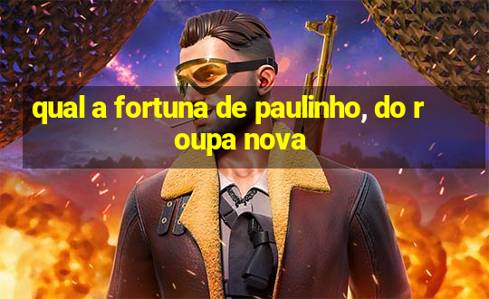 qual a fortuna de paulinho, do roupa nova