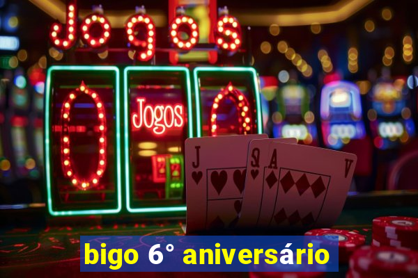 bigo 6° aniversário