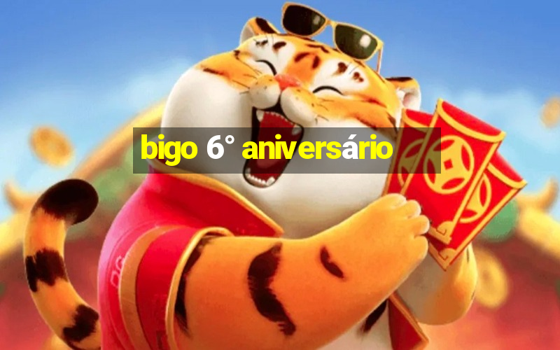 bigo 6° aniversário