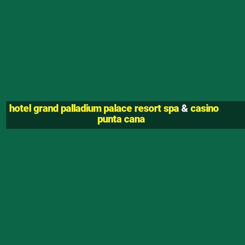 hotel grand palladium palace resort spa & casino punta cana