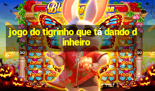 jogo do tigrinho que tá dando dinheiro