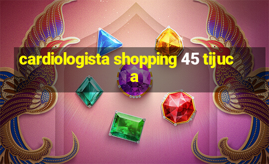 cardiologista shopping 45 tijuca