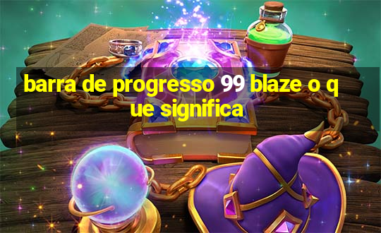 barra de progresso 99 blaze o que significa