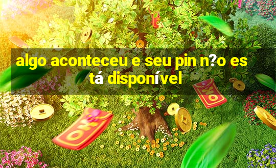 algo aconteceu e seu pin n?o está disponível