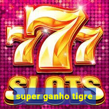 super ganho tigre