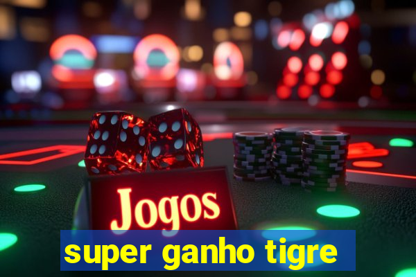 super ganho tigre