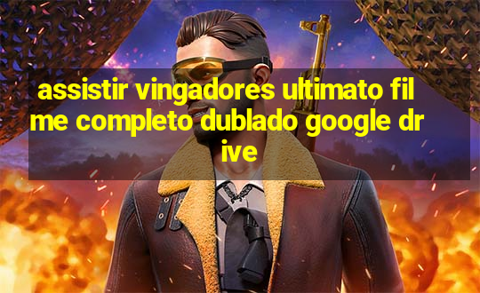 assistir vingadores ultimato filme completo dublado google drive