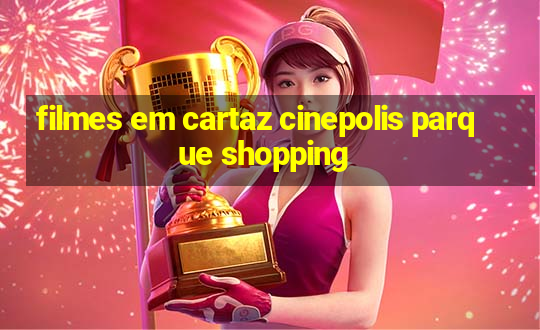 filmes em cartaz cinepolis parque shopping