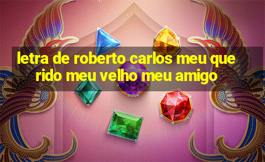 letra de roberto carlos meu querido meu velho meu amigo