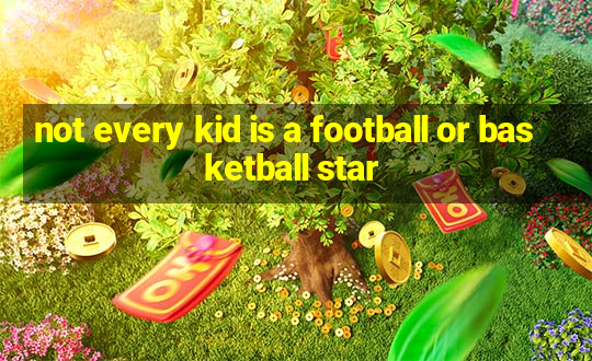 not every kid is a football or basketball star