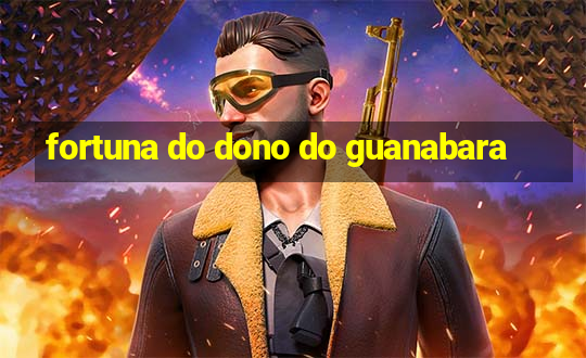 fortuna do dono do guanabara