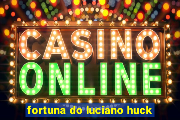 fortuna do luciano huck